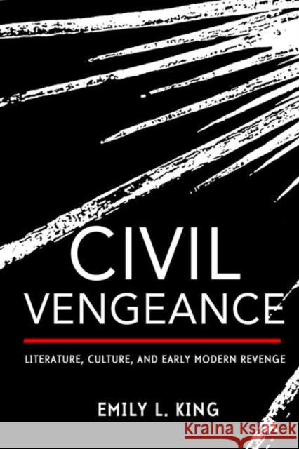 Civil Vengeance: Literature, Culture, and Early Modern Revenge Emily L. King 9781501739651