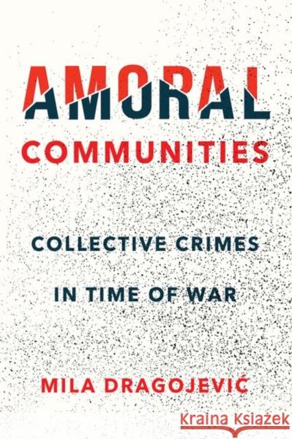 Amoral Communities: Collective Crimes in Time of War Mila Dragojevic 9781501739828 Cornell University Press