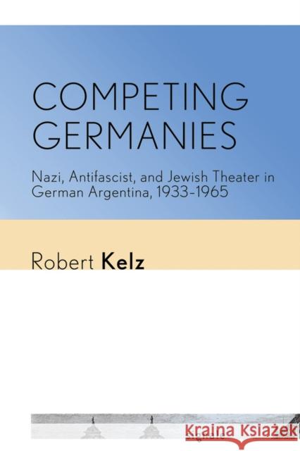 Competing Germanies: Nazi, Antifascist, and Jewish Theater in German Argentina, 1933-1965 Robert Kelz 9781501739859 Cornell University Press