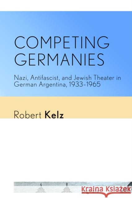 Competing Germanies: Nazi, Antifascist, and Jewish Theater in German Argentina, 1933-1965 Robert Kelz 9781501739866 Cornell University Press