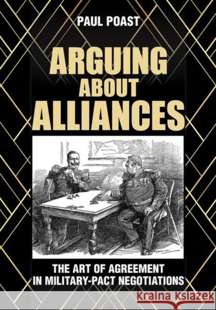Arguing about Alliances: The Art of Agreement in Military-Pact Negotiations Paul Poast 9781501740244 Cornell University Press