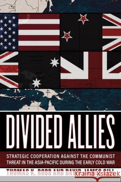 Divided Allies: Strategic Cooperation Against the Communist Threat in the Asia-Pacific During the Early Cold War Thomas K. Robb David James Gill 9781501741845