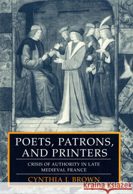 Poets, Patrons, and Printers: Crisis of Authority in Late Medieval France Cynthia J. Brown 9781501742521 Cornell University Press