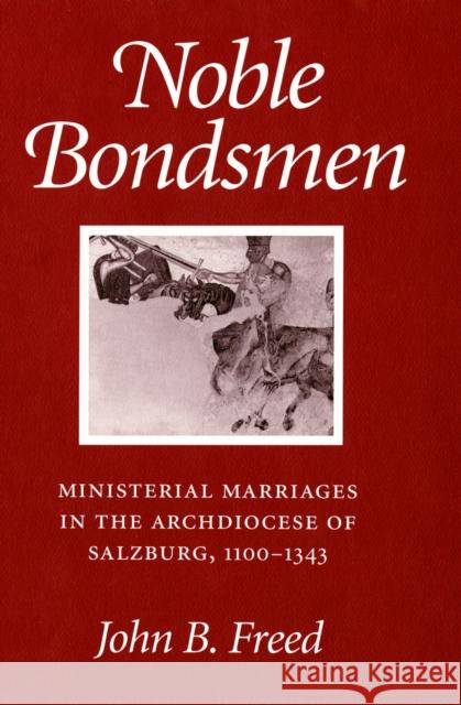 Noble Bondsmen: Ministerial Marriages in the Archdiocese of Salzburg, 1100-1343 John B. Freed 9781501742552