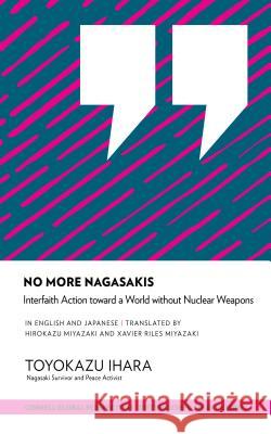 No More Nagasakis: Interfaith Action Toward a World Without Nuclear Weapons Ihara, Toyokazu 9781501744389 Cornell Global Perspectives
