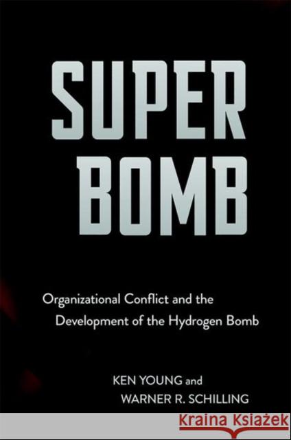 Super Bomb: Organizational Conflict and the Development of the Hydrogen Bomb Ken Young Warner R. Schilling 9781501745164 Cornell University Press