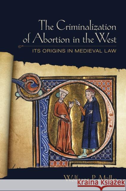 The Criminalization of Abortion in the West: Its Origins in Medieval Law Wolfgang P. Muller   9781501746581 