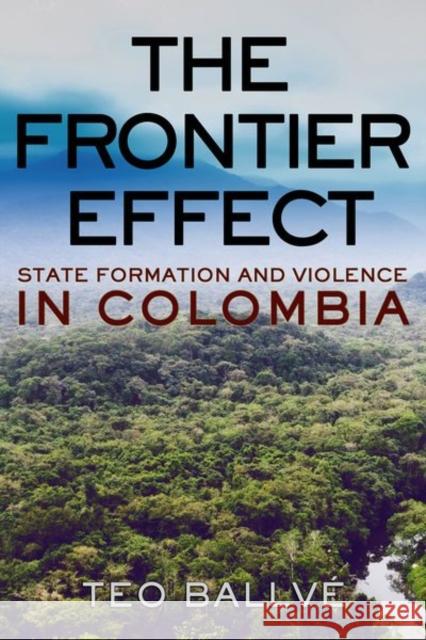 The Frontier Effect: State Formation and Violence in Colombia Teo Ballve 9781501747533 Cornell University Press