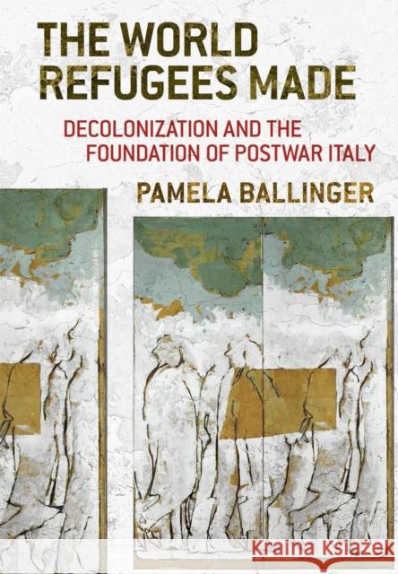 The World Refugees Made: Decolonization and the Foundation of Postwar Italy Ballinger, Pamela 9781501747588