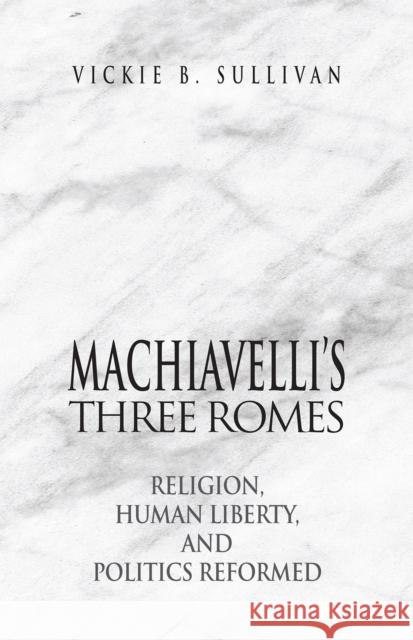 Machiavelli's Three Romes: Religion, Human Liberty, and Politics Reformed Vickie B. Sullivan 9781501747847