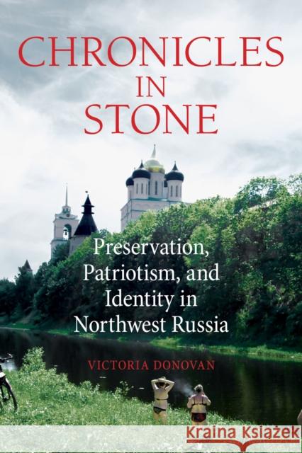 Chronicles in Stone: Preservation, Patriotism, and Identity in Northwest Russia Victoria Donovan 9781501747878 Northern Illinois University Press