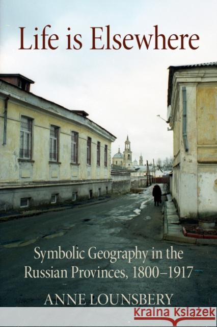 Life Is Elsewhere: Symbolic Geography in the Russian Provinces, 1800-1917 Lounsbery, Anne 9781501747915 Northern Illinois University Press