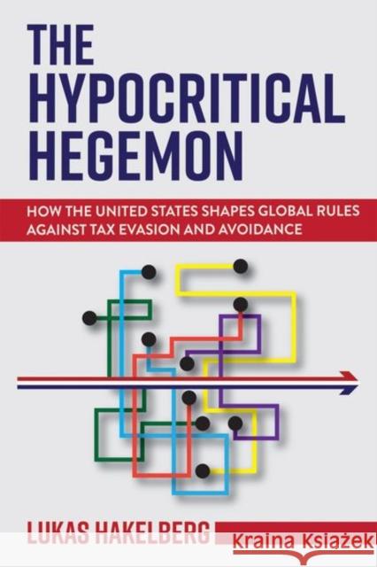 The Hypocritical Hegemon: How the United States Shapes Global Rules Against Tax Evasion and Avoidance Lukas Hakelberg 9781501748011 Cornell University Press