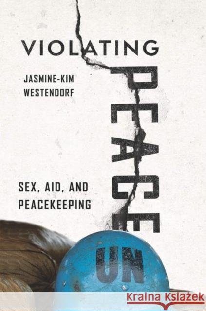 Violating Peace: Sex, Aid, and Peacekeeping Jasmine-Kim Westendorf 9781501748059