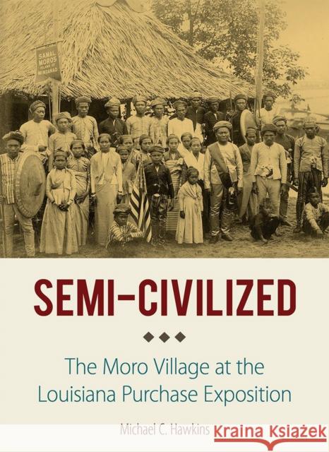 Semi-Civilized: The Moro Village at the Louisiana Purchase Exposition Michael C. Hawkins 9781501748219