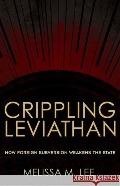 Crippling Leviathan: How Foreign Subversion Weakens the State Melissa M. Lee 9781501748363 Cornell University Press