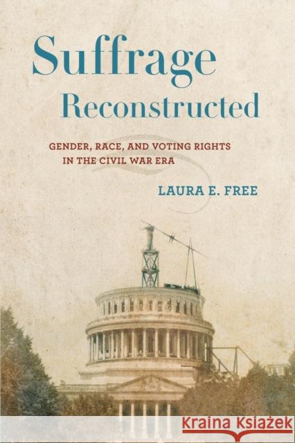 Suffrage Reconstructed: Gender, Race, and Voting Rights in the Civil War Era Laura Free 9781501748462