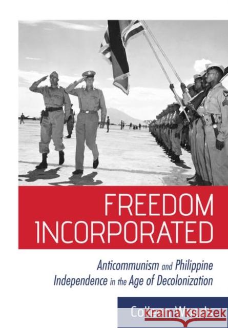 Freedom Incorporated: Anticommunism and Philippine Independence in the Age of Decolonization Colleen Woods 9781501749131 Cornell University Press