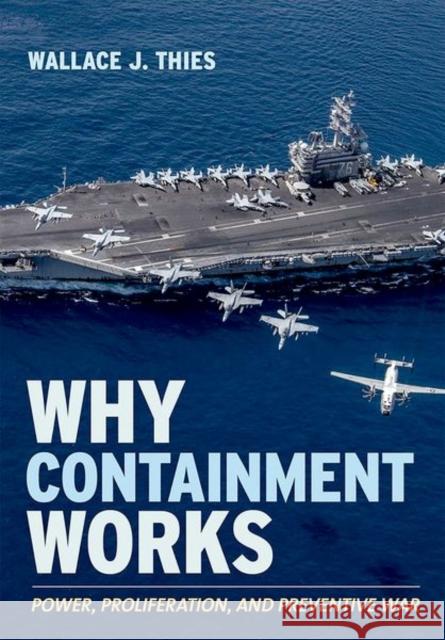 Why Containment Works: Power, Proliferation, and Preventive War Wallace J. Thies 9781501749483 Cornell University Press