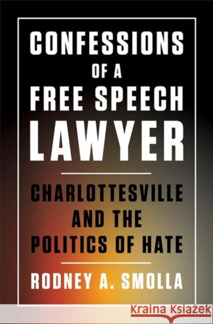 Confessions of a Free Speech Lawyer: Charlottesville and the Politics of Hate Rodney A. Smolla 9781501749650