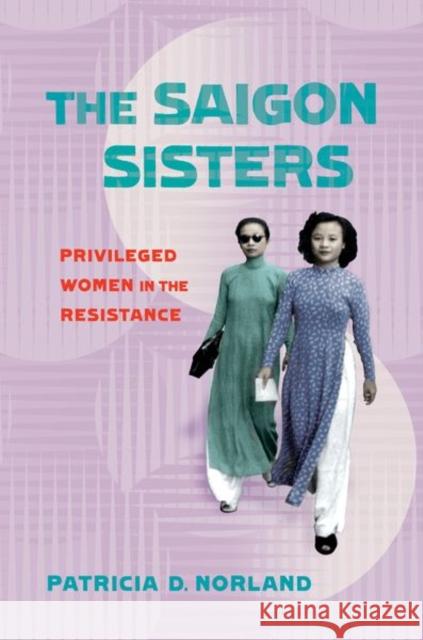 The Saigon Sisters: Privileged Women in the Resistance Patricia D. Norland 9781501749735 Northern Illinois University Press