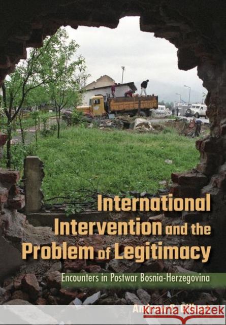 International Intervention and the Problem of Legitimacy: Encounters in Postwar Bosnia-Herzegovina Andrew Gilbert 9781501750267