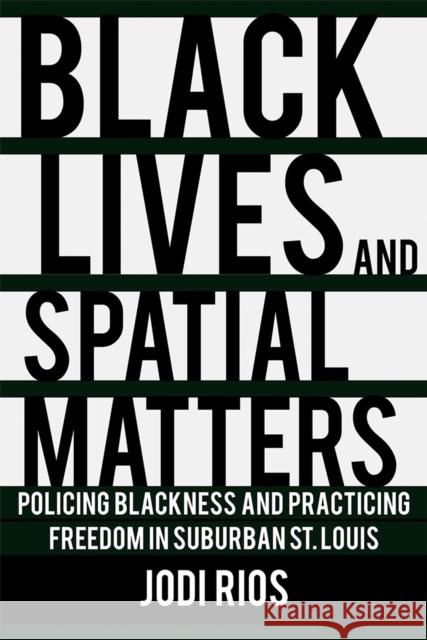 Black Lives and Spatial Matters: Policing Blackness and Practicing Freedom in Suburban St. Louis Jodi Rios 9781501750472