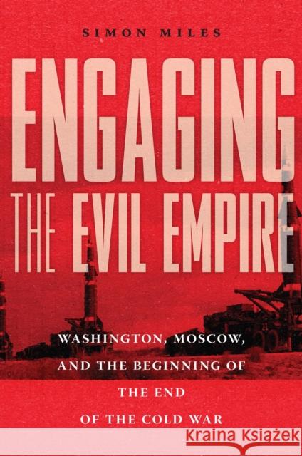 Engaging the Evil Empire: Washington, Moscow, and the Beginning of the End of the Cold War Miles, Simon 9781501751691