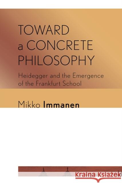 Toward a Concrete Philosophy: Heidegger and the Emergence of the Frankfurt School Immanen, Mikko 9781501752490 Cornell University Press