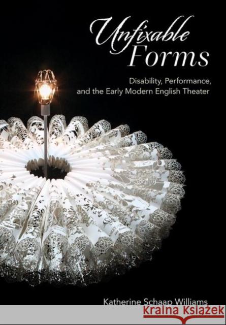 Unfixable Forms: Disability, Performance, and the Early Modern English Theater Katherine Schaap Williams 9781501753503 Cornell University Press