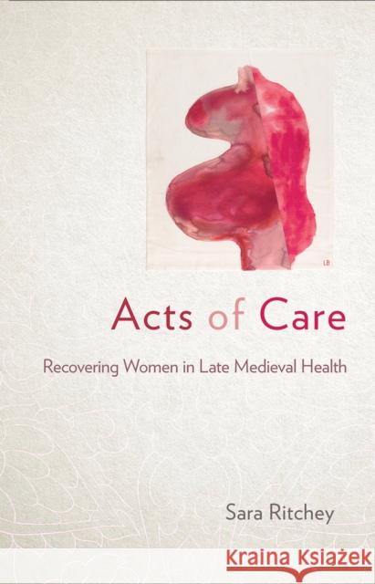 Acts of Care: Recovering Women in Late Medieval Health Sara Margaret Ritchey 9781501753534