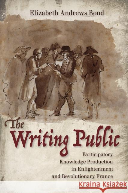 Writing Public: Participatory Knowledge Production in Enlightenment and Revolutionary France Elizabeth Andrews Bond 9781501753565 Cornell University Press