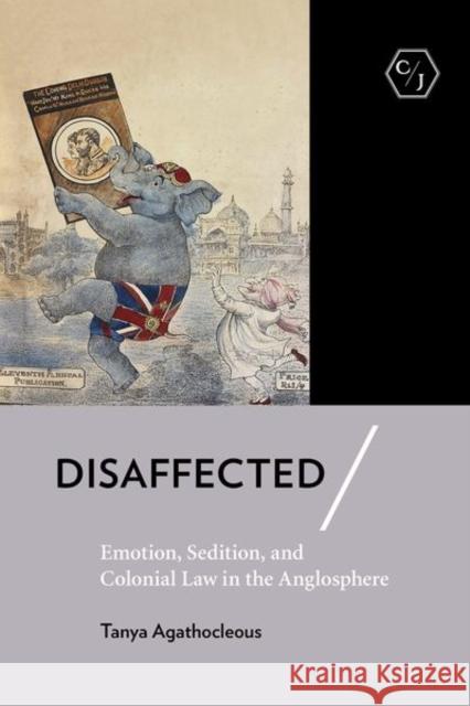 Disaffected: Emotion, Sedition, and Colonial Law in the Anglosphere Tanya Agathocleous 9781501753879 Cornell University Press