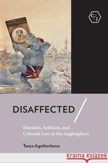 Disaffected: Emotion, Sedition, and Colonial Law in the Anglosphere Tanya Agathocleous 9781501753886 Cornell University Press