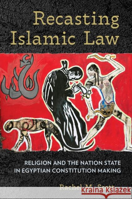 Recasting Islamic Law: Religion and the Nation State in Egyptian Constitution Making Scott, Rachel M. 9781501753978 Cornell University Press