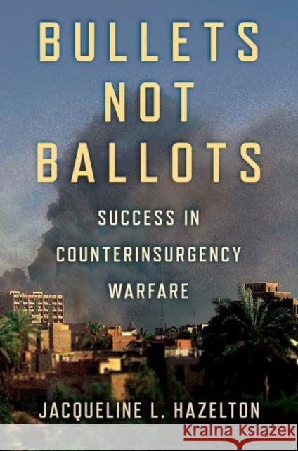 Bullets Not Ballots: Success in Counterinsurgency Warfare Jacqueline L. Hazelton 9781501754784