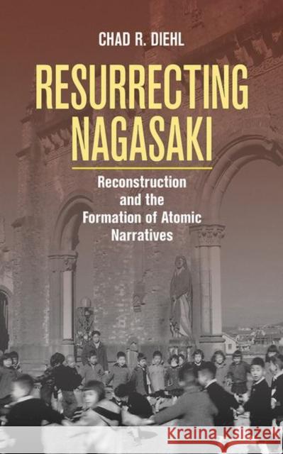 Resurrecting Nagasaki Chad R. Diehl 9781501755255 Cornell University Press