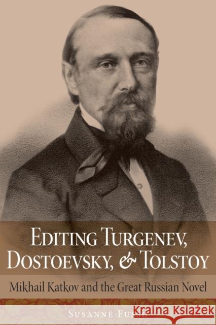 Editing Turgenev, Dostoevsky, and Tolstoy: Mikhail Katkov and the Great Russian Novel Susanne Fusso 9781501755279 Northern Illinois University Press