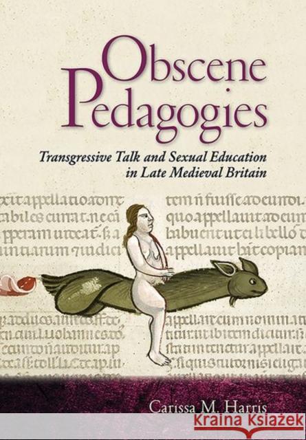 Obscene Pedagogies: Transgressive Talk and Sexual Education in Late Medieval Britain Carissa M. Harris 9781501755293