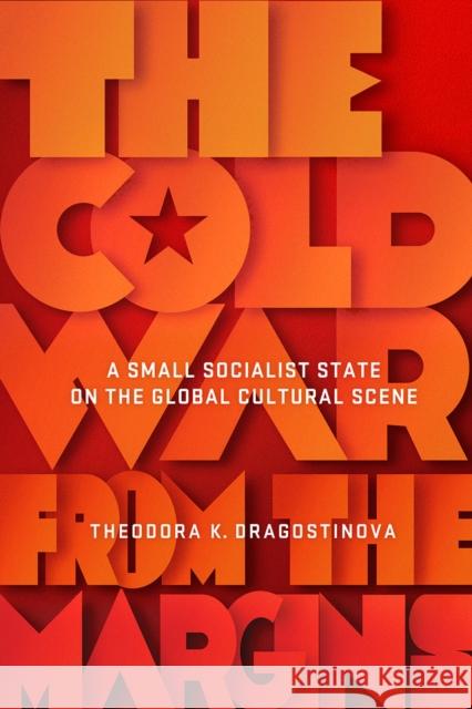 Cold War from the Margins: A Small Socialist State on the Global Cultural Scene Theodora Dragostinova 9781501755552