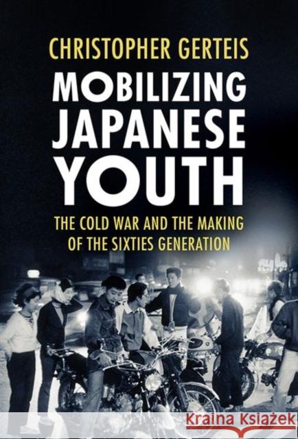 Mobilizing Japanese Youth: The Cold War and the Making of the Sixties Generation Christopher Gerteis 9781501756313