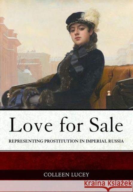 Love for Sale: Representing Prostitution in Imperial Russia Colleen Lucey 9781501758867 Northern Illinois University Press