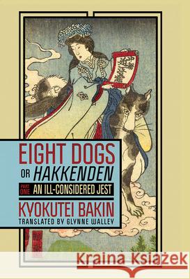 Eight Dogs, or Hakkenden: Part One--An Ill-Considered Jest Bakin Takizawa Kyokutei Bakin Glynne Walley 9781501758935 Cornell East Asia Series