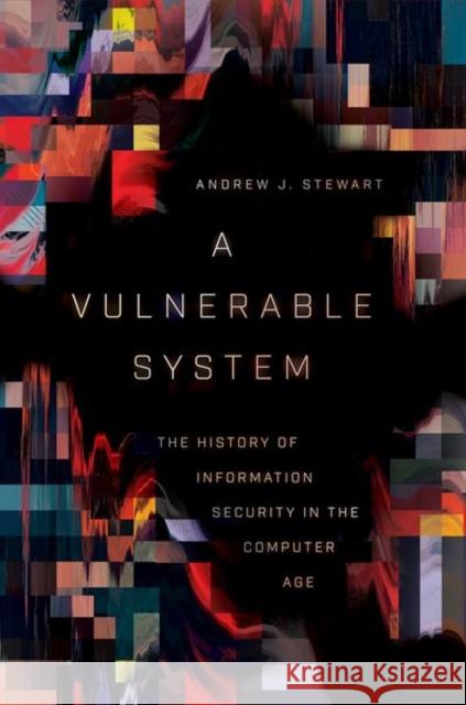 A Vulnerable System: The History of Information Security in the Computer Age Andrew J. Stewart 9781501758942 Cornell University Press