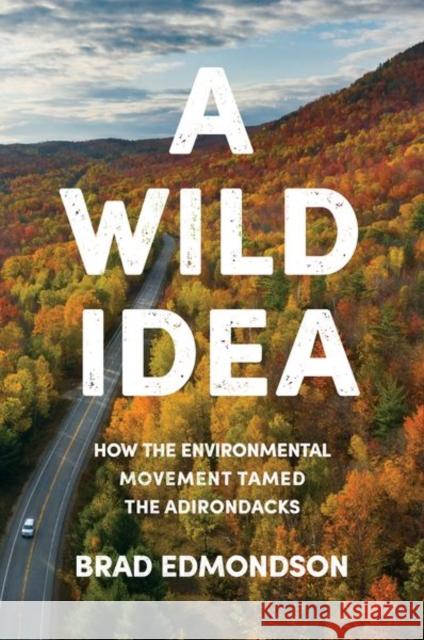 A Wild Idea: How the Environmental Movement Tamed the Adirondacks Brad Edmondson 9781501759017 Three Hills