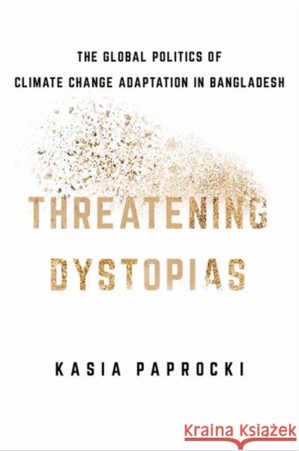 Threatening Dystopias: The Global Politics of Climate Change Adaptation in Bangladesh Kasia Paprocki 9781501759154 Cornell University Press