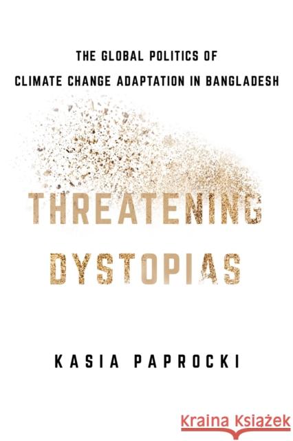 Threatening Dystopias: The Global Politics of Climate Change Adaptation in Bangladesh Kasia Paprocki 9781501759161 Cornell University Press