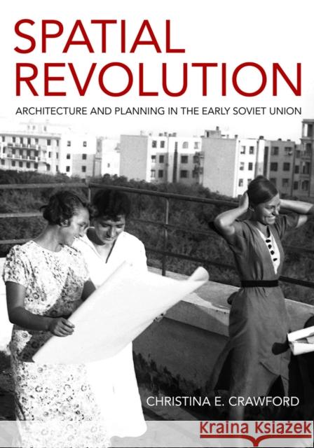 Spatial Revolution: Architecture and Planning in the Early Soviet Union Christina E. Crawford 9781501759192 Cornell University Press