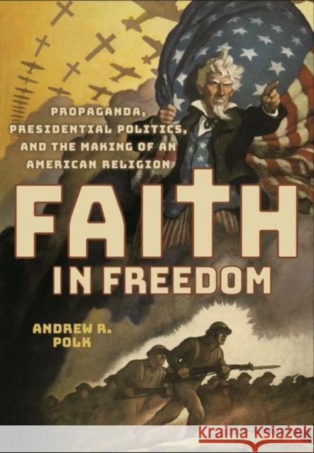 Faith in Freedom: Propaganda, Presidential Politics, and the Making of an American Religion Andrew R. Polk 9781501759222 Cornell University Press