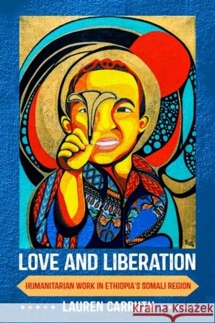 Love and Liberation: Humanitarian Work in Ethiopia's Somali Region Lauren Carruth 9781501759475